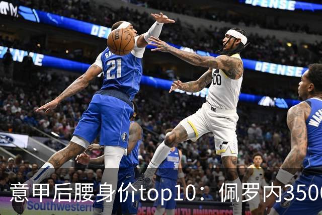意甲后腰身价top10：佩罗内3500万欧居首，洛卡特利、亚沙里次席